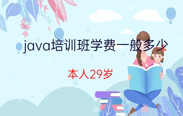 java培训班学费一般多少 本人29岁，大学毕业，电脑技术一般，想学java。我这个岁数大吗？如何开始学习？